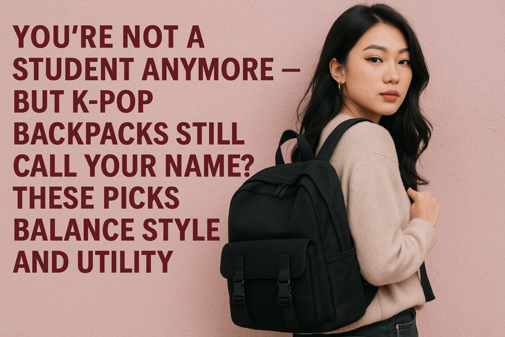You’re Not a Student Anymore — But K-pop Backpacks Still Call Your Name? These Picks Balance Style and Utility